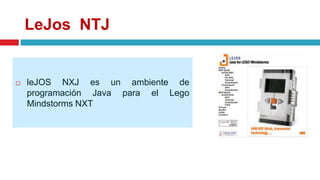 LeJos NTJ
 leJOS NXJ es un ambiente de
programación Java para el Lego
Mindstorms NXT
 