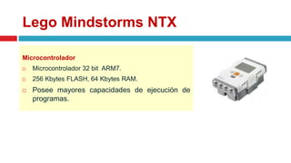 Lego Mindstorms NTX
Microcontrolador
 Microcontrolador 32 bit ARM7.
 256 Kbytes FLASH, 64 Kbytes RAM.
 Posee mayores capacidades de ejecución de
programas.
 