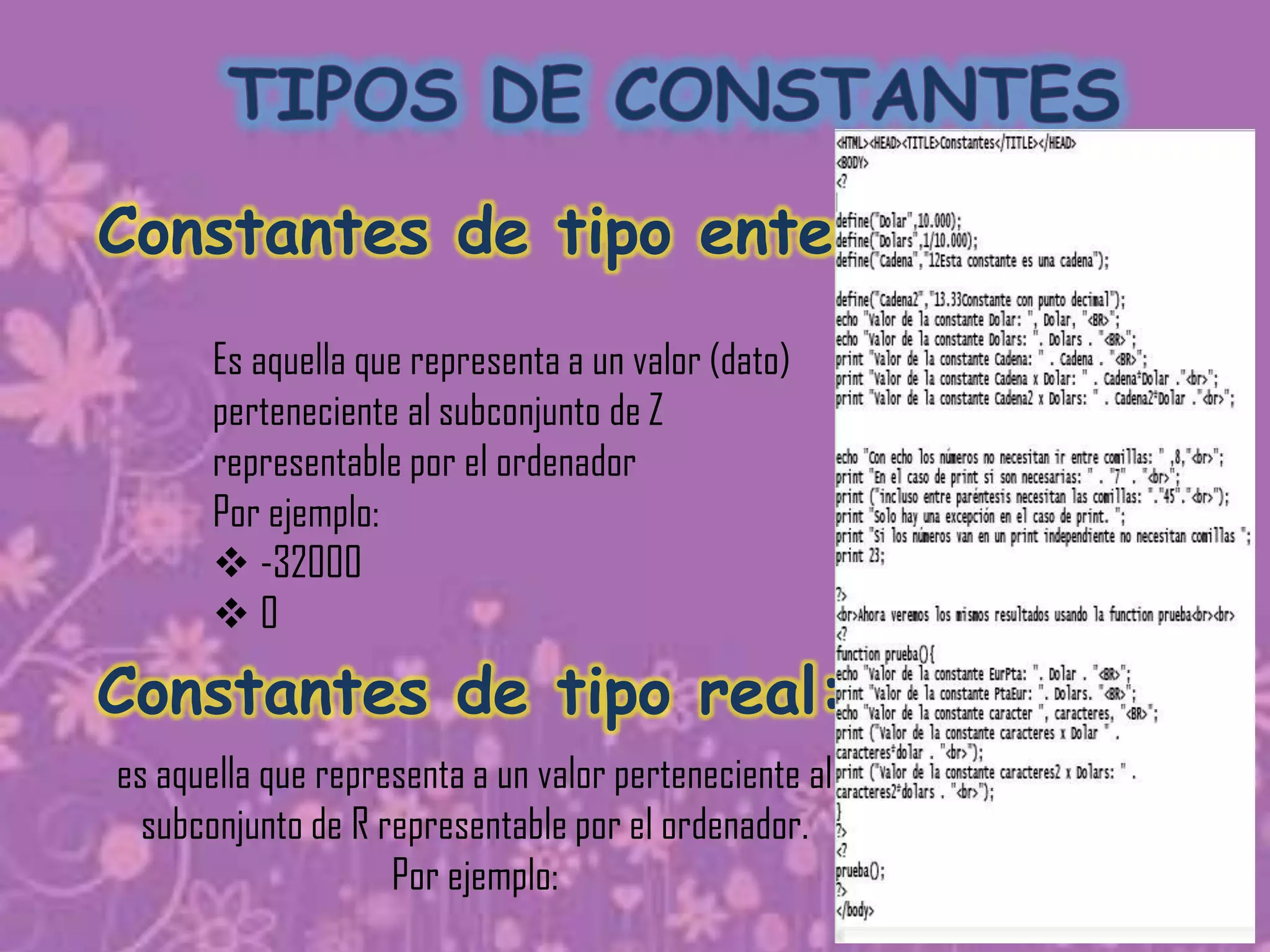 Constantes de tipo entero:
       Es aquella que representa a un valor (dato)
       perteneciente al subconjunto de Z
       representable por el ordenador
       Por ejemplo:
        -32000
       0

Constantes de tipo real:
es aquella que representa a un valor perteneciente al
  subconjunto de R representable por el ordenador.
                    Por ejemplo:
 