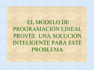 EL MODELO DE PROGRAMACIÓN LINEAL PROVEE  UNA SOLUCIÓN INTELIGENTE PARA ESTE PROBLEMA 