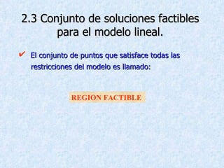 2.3 Conjunto de soluciones factibles para el modelo lineal. El conjunto de puntos que satisface todas las  restricciones del modelo es llamado: REGION FACTIBLE 