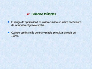    Cambios Múltìples El rango de optimalidad es válido cuando un único coeficiente de la función objetivo cambia. Cuando cambia más de una variable se utiliza la regla del 100%. 
