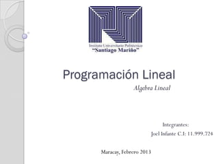 Programación Lineal
                   Algebra Lineal



                                Integrantes:
                          Joel Infante C.I: 11.999.724

      Maracay, Febrero 2013
 