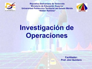 Investigación de
Operaciones
Facilitador:
Prof. Jimi Quintero
República Bolivariana de Venezuela
Ministerio de Educación Superior
Universidad Politécnica Territorial del Estado Mérida
“Kléber Ramírez”
 