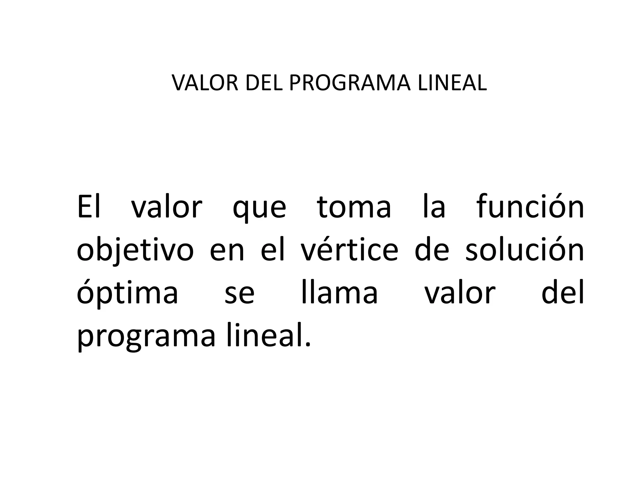 VALOR DEL PROGRAMA LINEAL
El valor que toma la función
objetivo en el vértice de solución
óptima se llama valor del
programa lineal.
 