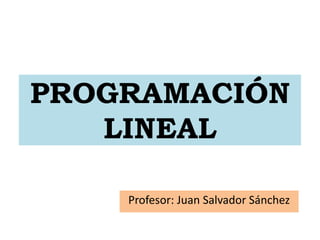 PROGRAMACIÓN
LINEAL
Profesor: Juan Salvador Sánchez
 