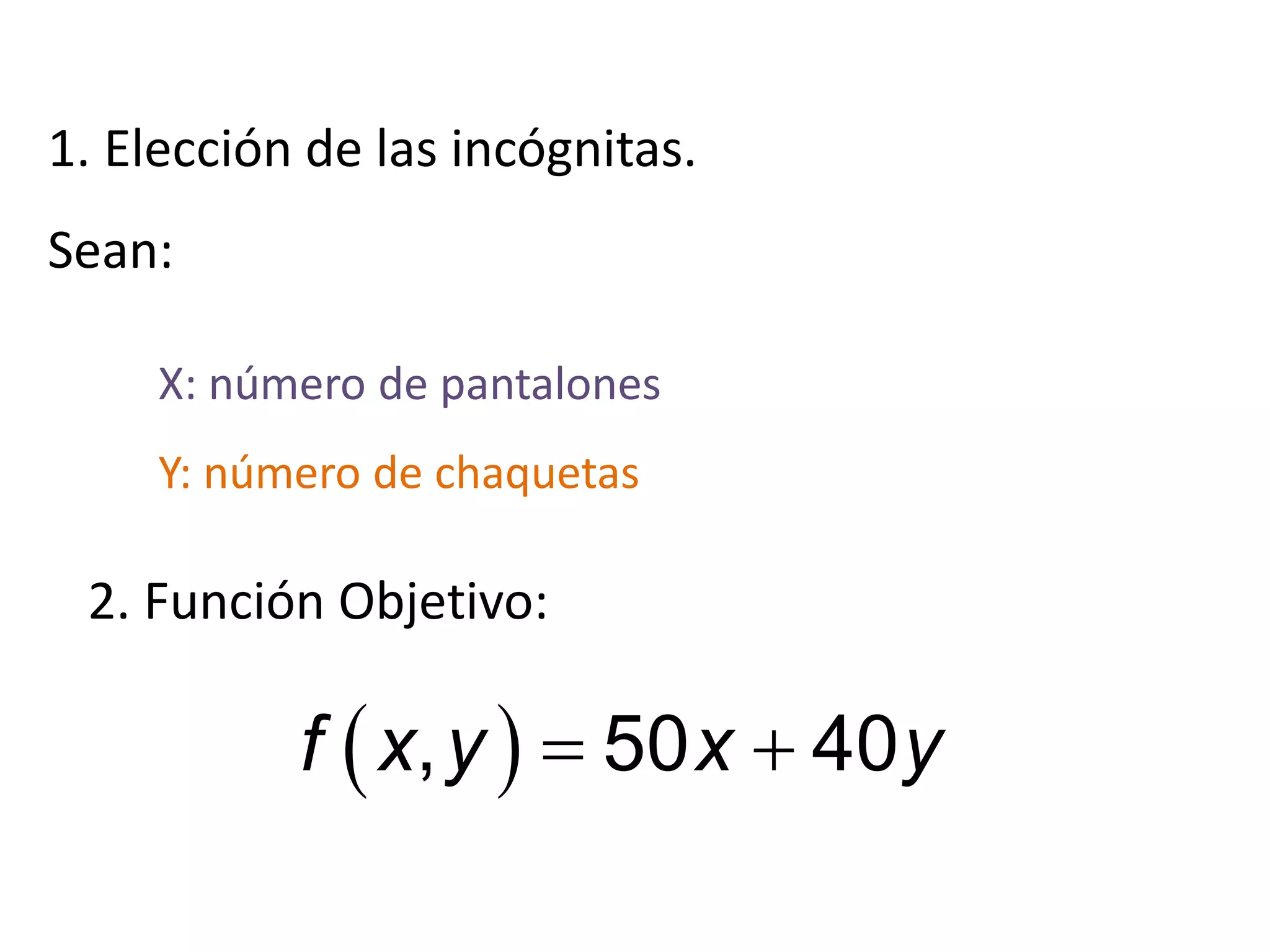 1. Elección de las incógnitas.
Sean:
X: número de pantalones
Y: número de chaquetas
2. Función Objetivo:
 , 50 40f x y x y 
 