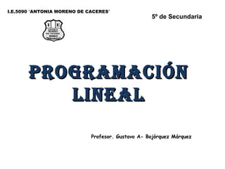 ProgramaciónProgramación
LineaLLineaL
I.E.5090 “ANTONIA MORENO DE CACERES”
Profesor. Gustavo A- Bojórquez Márquez
5º de Secundaria
 