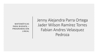 Jenny Alejandra Parra Ortega
Jader Wilson Ramírez Torres
Fabian Andres Velasquez
Pedroza
MATEMÁTICAS
PARA BIGDATA –
PROGRAMACIÓN
LINEAL
 