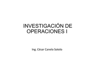 INVESTIGACIÓN DE
OPERACIONES I
Ing. César Canelo Sotelo
 