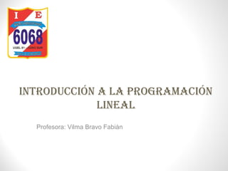 IntroduccIón a la ProgramacIón
lIneal
Profesora: Vilma Bravo Fabiàn
 
