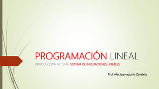 PROGRAMACIÓN LINEAL
INTRODUCCIÓN AL TEMA: SISTEMA DE INECUACIONES LINEALES
Prof. Alex Iparraguirre Zavaleta
 
