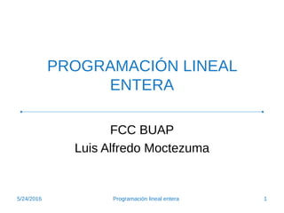PROGRAMACIÓN LINEAL
ENTERA
FCC BUAP
Luis Alfredo Moctezuma
5/24/2016 1Programación lineal entera
 