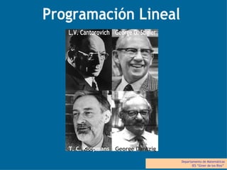 Programación Lineal Departamento de Matemáticas IES “Giner de los Ríos”  L.V. Cantorovich George G. Stigler T. C. Koopmans George Dantzig 