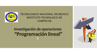 Investigación deoperaciones
“Programación lineal”
o
TECNOLOGICO NACIONAL DE MEXICO
INSTITUTO TECNOLGICO DE
CAMPECHE
 