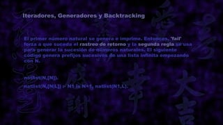 Iteradores, Generadores y Backtracking



El primer número natural se genera e imprime. Entonces, 'fail'
forza a que suceda el rastreo de retorno y la segunda regla se usa
para generar la sucesión de números naturales. El siguiente
código genera prefijos sucesivos de una lista infinita empezando
con N.


natlist(N,[N]).
natlist(N,[N|L]) :- N1 is N+1, natlist(N1,L).
 
