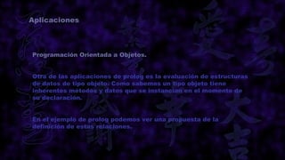 Aplicaciones



Programación Orientada a Objetos.


Otra de las aplicaciones de prolog es la evaluación de estructuras
de datos de tipo objeto. Como sabemos un tipo objeto tiene
inherentes métodos y datos que se instancían en el momento de
su declaración.


En el ejemplo de prolog podemos ver una propuesta de la
definición de estas relaciones.
 