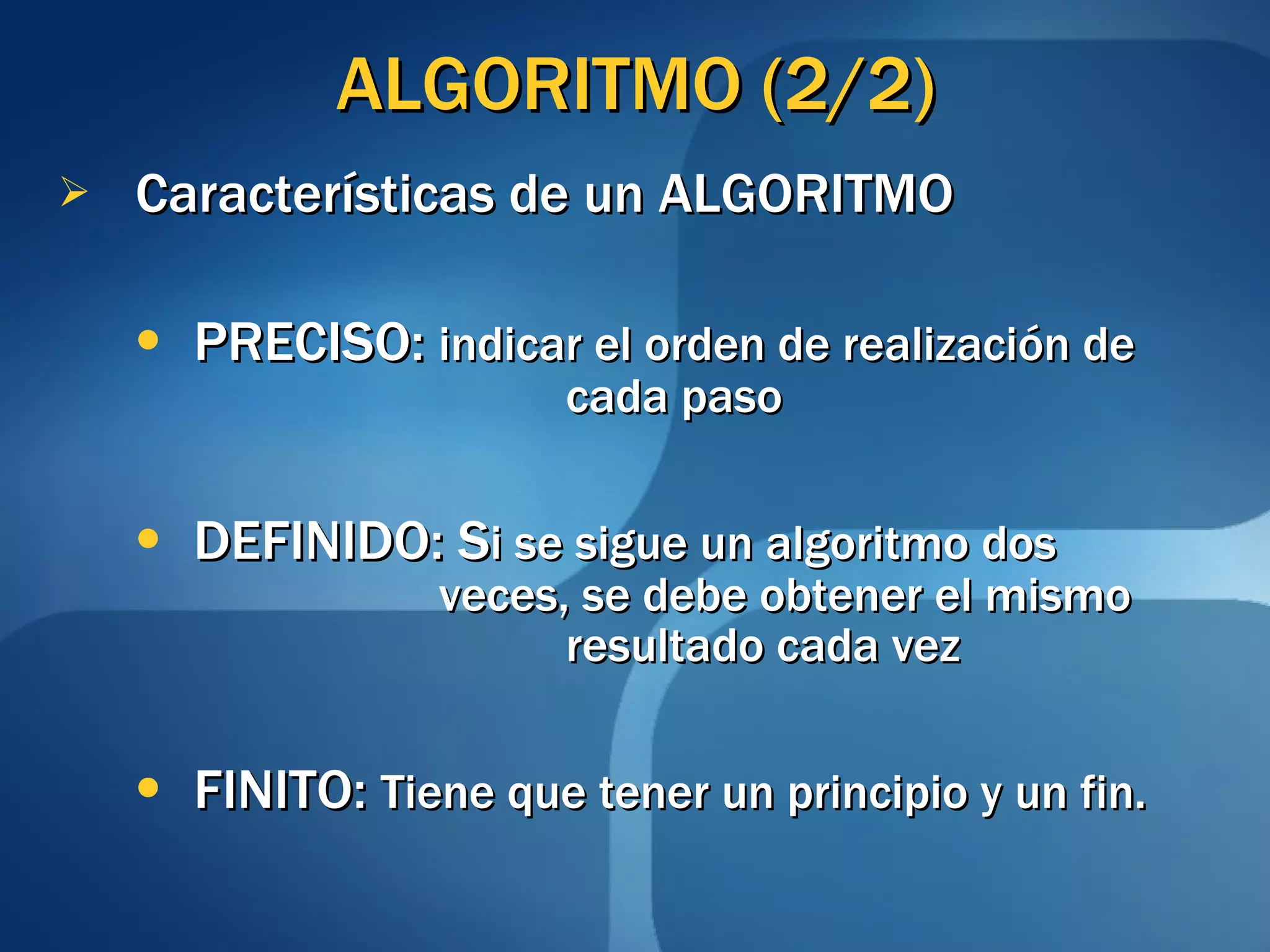ALGORITMO (2/2) Características de un ALGORITMO PRECISO:  indicar el orden de realización de  cada paso  DEFINIDO: S i se sigue un algoritmo dos  veces, se debe obtener el mismo  resultado cada vez  FINITO:  Tiene que tener un principio y un fin. 