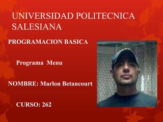 UNIVERSIDAD POLITECNICA
SALESIANA
PROGRAMACION BASICA
Programa Menu
NOMBRE: Marlon Betancourt
CURSO: 262
 