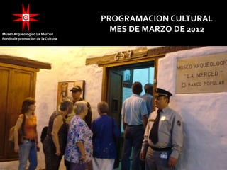 PROGRAMACION CULTURAL
Museo Arqueológico La Merced
                                     MES DE MARZO DE 2012
Fondo de promoción de la Cultura
 