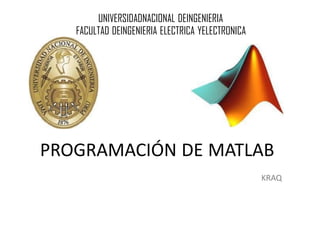 PROGRAMACIÓN DE MATLAB
UNIVERSIDADNACIONAL DEINGENIERIA
FACULTAD DEINGENIERIA ELECTRICA YELECTRONICA
KRAQ
 