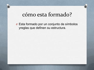 cómo esta formado?
O Esta formado por un conjunto de símbolos
yreglas que definen su estructura.