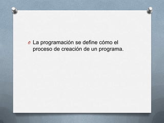 O La programación se define cómo el
proceso de creación de un programa.