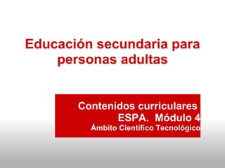 Educación secundaria para personas adultas Contenidos curriculares  ESPA.  Módulo 4 Ámbito Científico Tecnológico 