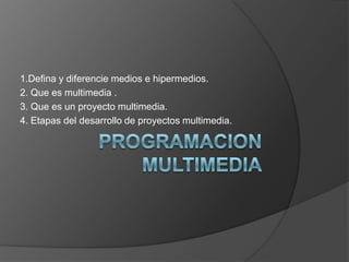 PROGRAMACION MULTIMEDIA 1.Defina y diferencie medios e hipermedios. 2. Que es multimedia . 3. Que es un proyecto multimedia. 4. Etapas del desarrollo de proyectos multimedia. 