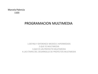 PROGRAMACION MULTIMEDIA1.DEFINA Y DIFERENCIE MEDIOS E HIPERMEDIOS2.QUE ES MULTIMEDIA3.QUE ES UN PROYECTO MULTIMEDIA4.LAS ETAPAS DEL DESARROLLO DE PROYECTOS MULTIMEDIAMarcela Palencia 1103