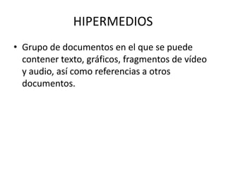 HIPERMEDIOSGrupo de documentos en el que se puede contener texto, gráficos, fragmentos de vídeo y audio, así como referencias a otros documentos.