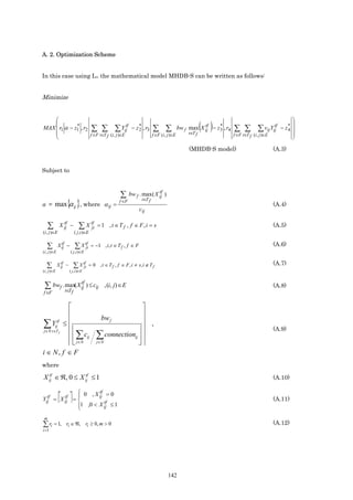 A. 2. Optimization Scheme


In this case using L∞ the mathematical model MHDB-S can be written as follows:


Minimize


                                                                                                                                                              
    
    
              *
MAX  r1 α − z1 , r2                    ∑ ∑           ∑ Yijtf − z 2 , r3
                                                                  *
                                                                              ∑ ∑                          tf
                                                                                                             ( )  *
                                                                                                bw f max X ij − z 3 , r4
                                                                                                     t∈T f
                                                                                                                           ∑ ∑              ∑          tf      
                                                                                                                                                 vij Yij − z * 
                                                                                                                                                             4
                                                                                                                                                               
                                        f ∈F t∈T f (i , j )∈E                 f ∈F (i , j )∈E                              f ∈F t∈T f   (i , j )∈E
                                                                                                                                                              
                                                                                                     (MHDB-S model)                                (A.3)


Subject to



                                                          ∑                   tf
                                                                bw f . max( X ij )
                  { }
α = max α ij , where α ij =
                                                         f ∈F         t∈T f

                                                                    cij
                                                                                                                                                   (A.4)

                tf                      tf
     ∑        X ij −          ∑ X ji         = 1 , t ∈T f , f ∈ F, i = s                                                                           (A.5)
(i , j )∈E                 ( j ,i )∈E


   ∑           tf
             X ij −        ∑ X tf
                               ji       = −1 , i, t ∈ T f , f ∈ F                                                                                  (A.6)
(i , j )∈E            ( j ,i )∈E


   ∑           tf
             X ij −        ∑ X tf
                               ji   = 0 , t ∈ T f , f ∈ F , i ≠ s, i ∉ T f                                                                         (A.7)
(i , j )∈E            ( j ,i )∈E



         t∈T
                tf
 ∑ bwf . max( X ij ) ≤ cij                      , (i, j) ∈ E                                                                                       (A.8)
f ∈F                   f


                                                                
                                                                
                                                bw f
∑ YijT ≤  
         tf
                                                              
                                                                  ,
                                                                                                                                                   (A.9)
              ∑ cij                        ∑
 j∈ N t ∈ f
                                                  connectionij  
              j∈ N
                                            j∈ N              
i ∈ N, f ∈ F
where

X ij ∈ ℜ, 0 ≤ X ij ≤ 1
   tf            tf
                                                                                                                                                   (A.10)

              0 , X tf = 0
  tf    tf
              
             
Yij = X ij = 
                     ij
                        tf
             1 ,0 < X ij ≤ 1
                                                                                                                                                   (A.11)
             
 m
∑ ri = 1,        ri ∈ ℜ, ri ≥ 0, m > 0                                                                                                             (A.12)
i =1




                                                                                        142
 