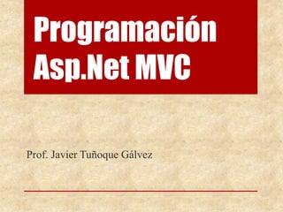 Programación
Asp.Net MVC
Prof. Javier Tuñoque Gálvez
 