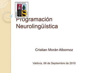Programación NeurolingüísticaCristian Morán AlbornozValdivia, 06 de Septiembre de 2010