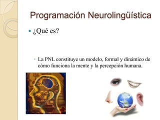 Programación Neurolingüística¿Qué es? La PNL constituye un modelo, formal y dinámico de cómo funciona la mente y la percepción humana.