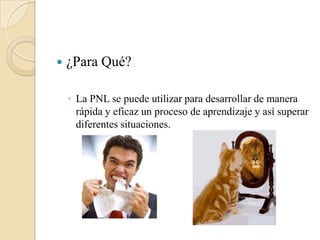 ¿Para Qué?La PNL se puede utilizar para desarrollar de manera rápida y eficaz un proceso de aprendizaje y así superar diferentes situaciones.