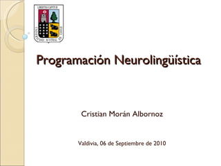Programación Neurolingüística Cristian Morán Albornoz Valdivia, 06 de Septiembre de 2010 