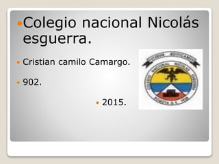 Colegio nacional Nicolás
esguerra.
 Cristian camilo Camargo.
 902.
 2015.
 