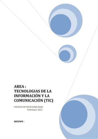 AREA :
TECNOLOGIAS DE LA
INFORMACIÓN Y LA
COMUNICACIÓN (TIC)
COLEGIO OCTAVIO DAZA DAZA
           Valledupar 2012




DOCENTE :
 