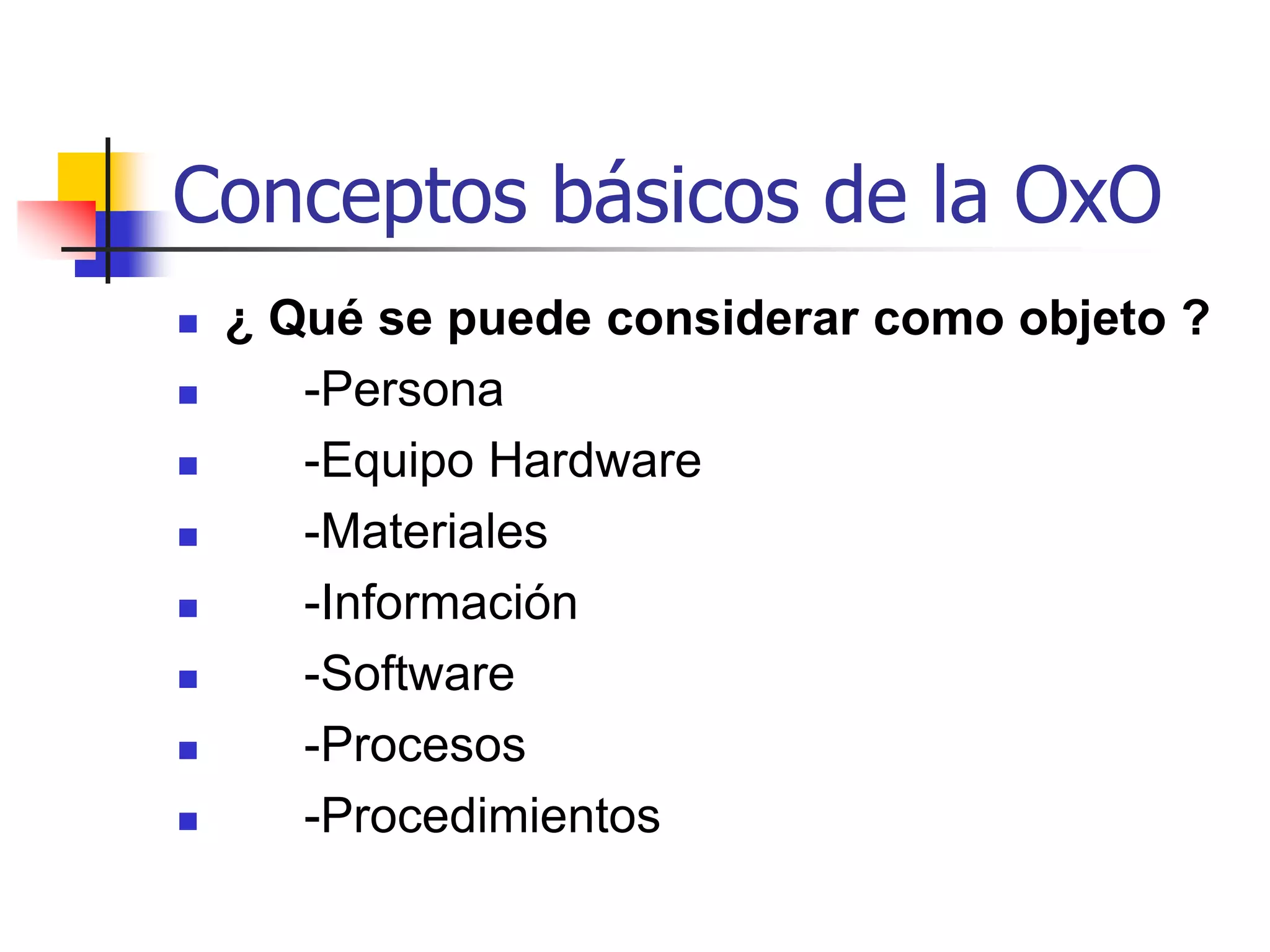Conceptos básicos sobre la Orientación por Objetos¿ Qué es un Objeto ?   Un objeto es una entidad física o abstracta que tiene un comportamiento antes ciertos estímulos, tanto externos como de otros objetos específicos que se encuentran dentro del sistema.