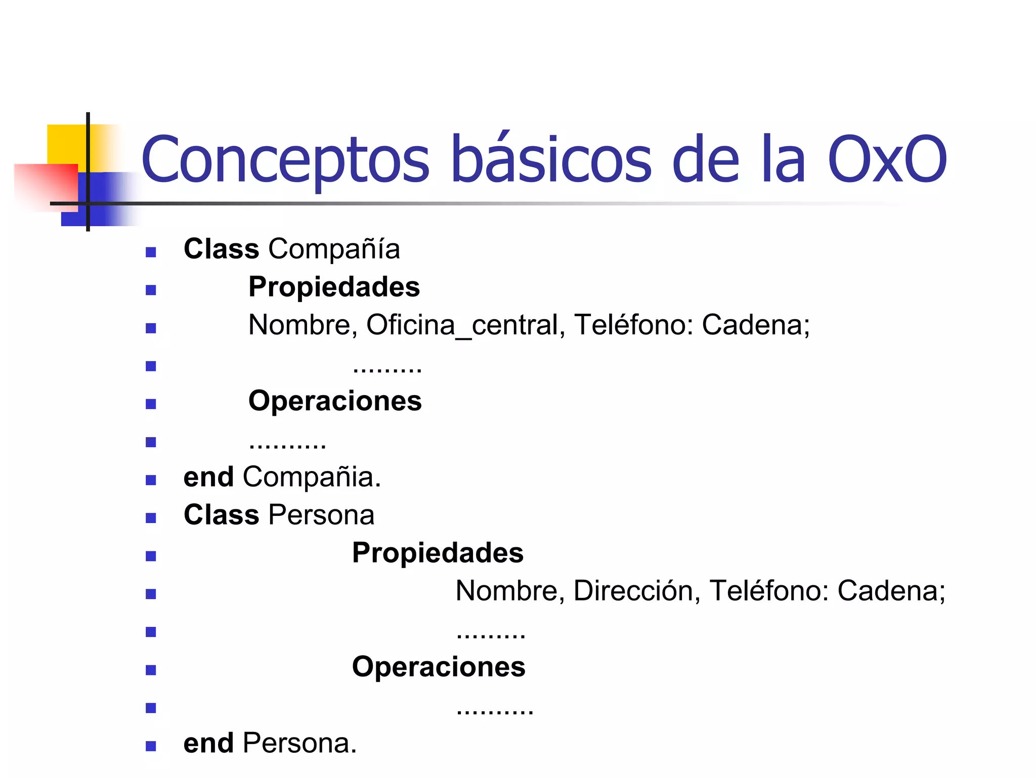 Conceptos básicos de la OxOType		Tipo_opcion(Piscina,Sauna,Tennis,Golf);Class HotelPropiedades Nombre: Cadena;			Dirección: Cadena;			Dueño: Compañia;			Director: Persona;			Facilidades: Set (Tipos_opcion):Operaciones			Create ();			Reserva_hab(Habitación:integer; 				Huesped:Person, 						Fecha_llegada,				Fecha_partida:Tipo_fecha)		end Hotel.