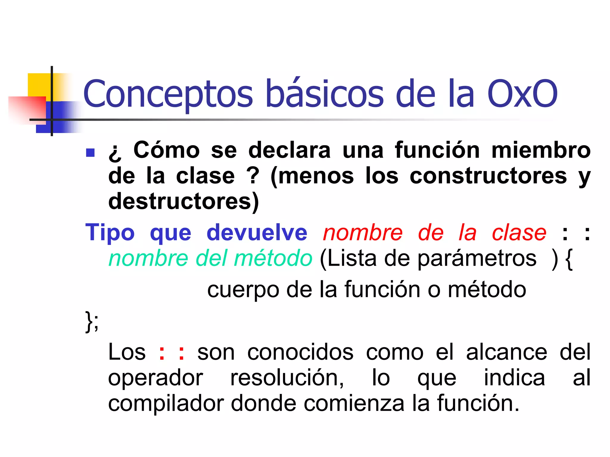 Conceptos básicos de la OxOOperaciones ó métodos	Una operación es una función o transformación que puede ser aplicada sobre los objetos en una clase.  Por ejemplo:  abrir, cerrar, ocultar, desplegar, son operaciones sobre una clase ventana.	Cada operación tiene un objeto destino con un argumento implícito. El comportamiento de la operación depende de la clase destino.