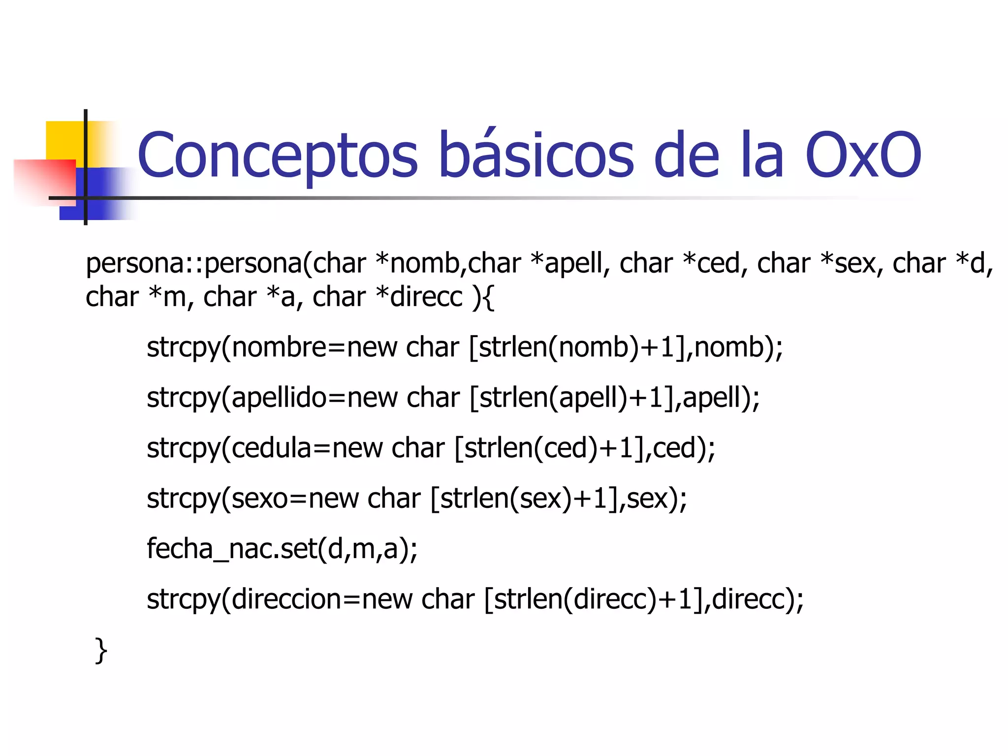 Conceptos básicos de la OxOpersona::persona(){       strcpy(nombre=new char [30],"Domingo");       strcpy(apellido=new char [30],"Hernandez");       strcpy(cedula=new char [13],"v.-8.333.439");       strcpy(sexo=new char [13],"Masculino");       fecha_nac.set("12","03","64");       strcpy(direccion=new char [80],"Calle 32 ");}