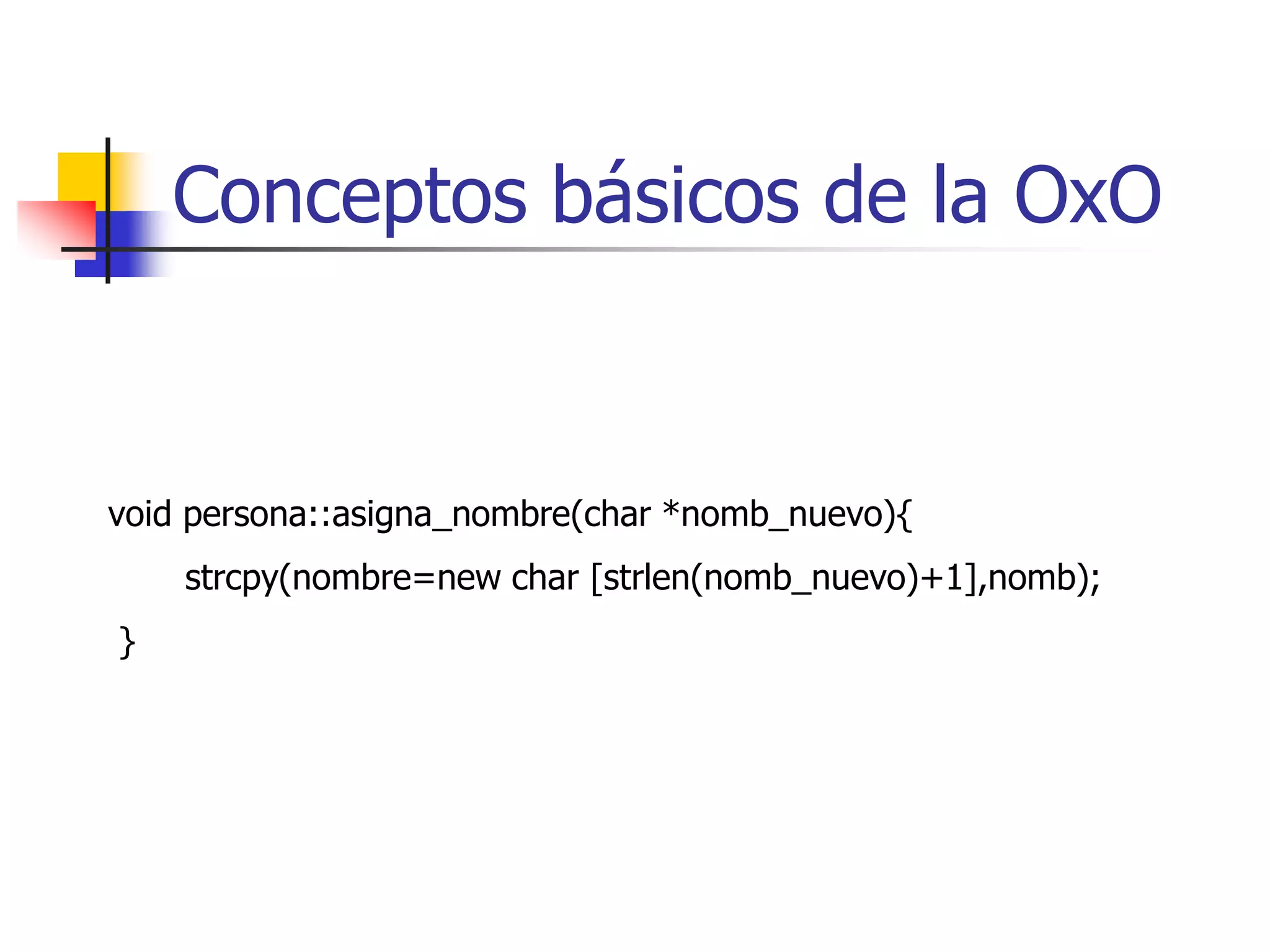 Conceptos básicos de la OxOpersona::persona(char *nomb,char *apell, char *ced, char *sex, char *d, char *m, char *a, char *direcc ){       strcpy(nombre=new char [strlen(nomb)+1],nomb);       strcpy(apellido=new char [strlen(apell)+1],apell);       strcpy(cedula=new char [strlen(ced)+1],ced);       strcpy(sexo=new char [strlen(sex)+1],sex);       fecha_nac.set(d,m,a);       strcpy(direccion=new char [strlen(direcc)+1],direcc); }