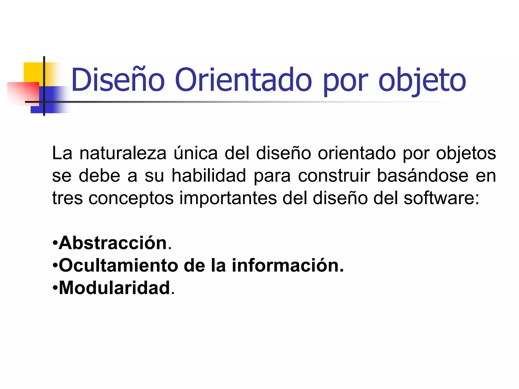 Diseño Orientado por objetoLa naturaleza única del diseño orientado por objetos se debe a su habilidad para construir basándose en tres conceptos importantes del diseño del software:  Abstracción. 