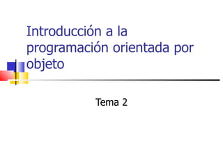 Introducción a la
programación orientada por
objeto

          Tema 2
 