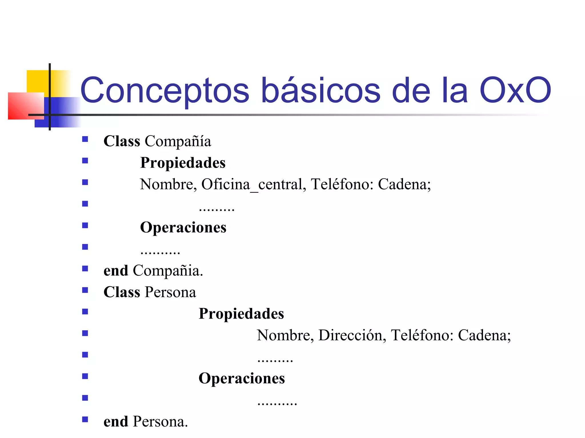 Conceptos básicos de la OxO
 Class Compañía
 Propiedades
 Nombre, Oficina_central, Teléfono: Cadena;
 .........
 Operaciones
 ..........
 end Compañia.
 Class Persona
 Propiedades
 Nombre, Dirección, Teléfono: Cadena;
 .........
 Operaciones
 ..........
 end Persona.
 