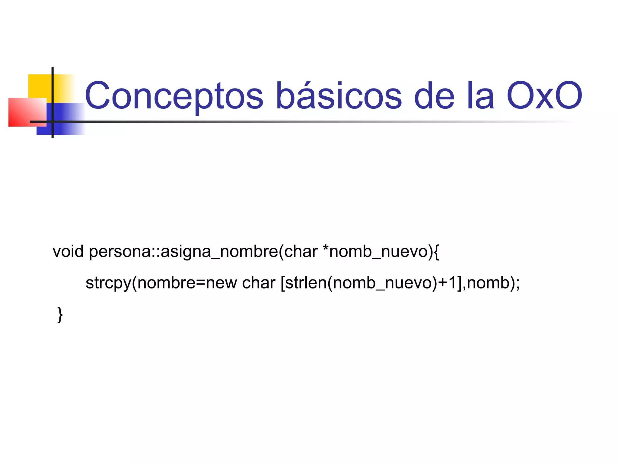 Conceptos básicos de la OxO
void persona::asigna_nombre(char *nomb_nuevo){
strcpy(nombre=new char [strlen(nomb_nuevo)+1],nomb);
}
 