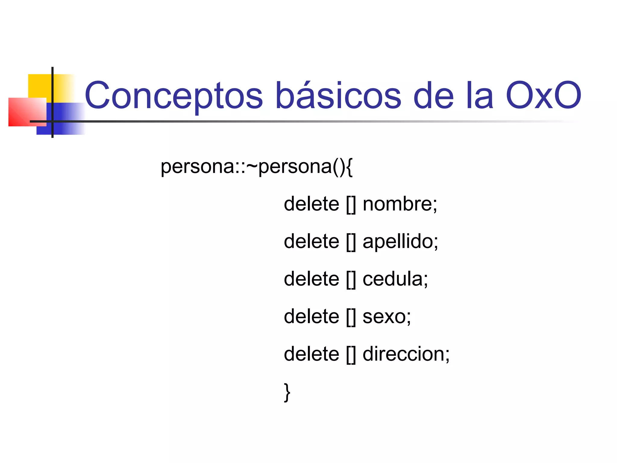 Conceptos básicos de la OxO
persona::~persona(){
delete [] nombre;
delete [] apellido;
delete [] cedula;
delete [] sexo;
delete [] direccion;
}
 