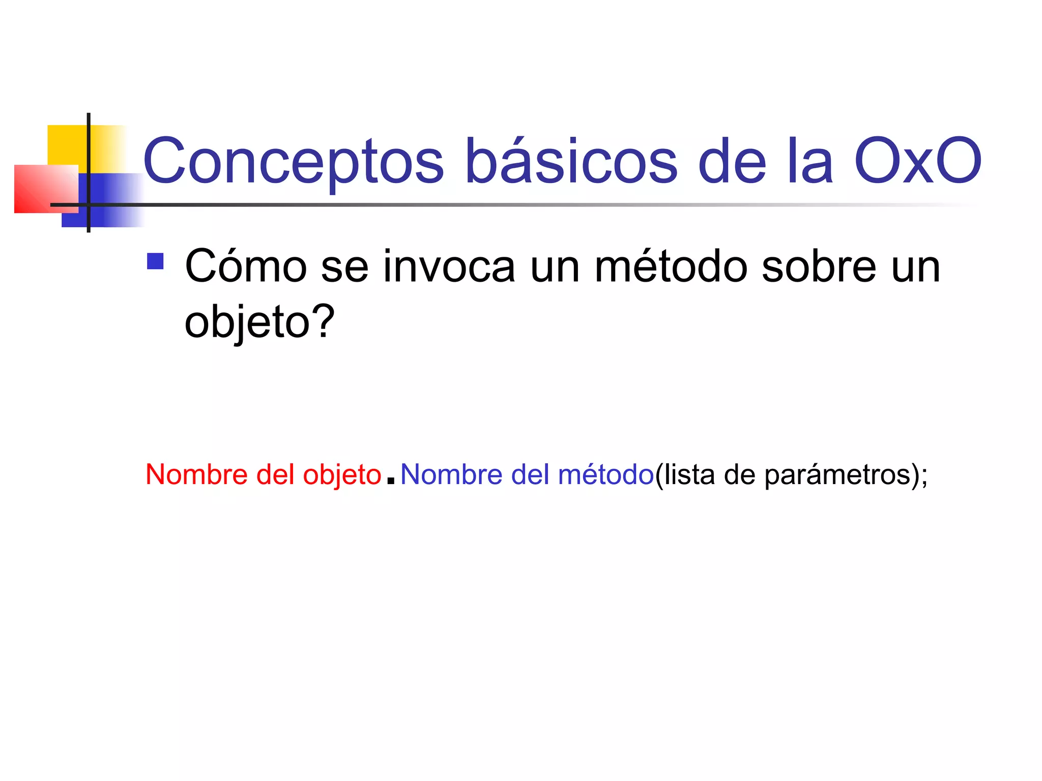 Conceptos básicos de la OxO
 Cómo se invoca un método sobre un
objeto?
Nombre del objeto.Nombre del método(lista de parámetros);
 